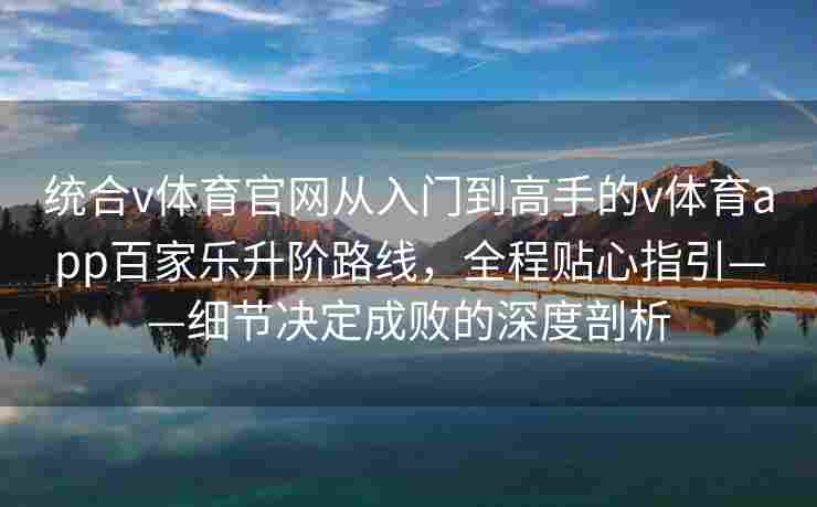 统合v体育官网从入门到高手的v体育app百家乐升阶路线，全程贴心指引——细节决定成败的深度剖析