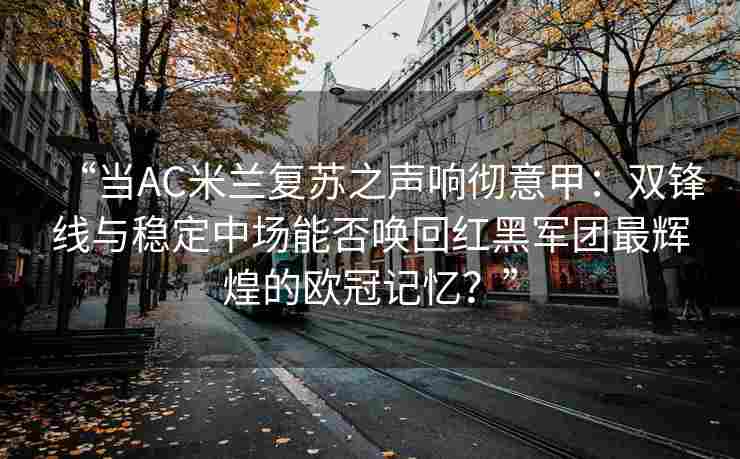 “当AC米兰复苏之声响彻意甲：双锋线与稳定中场能否唤回红黑军团最辉煌的欧冠记忆？”