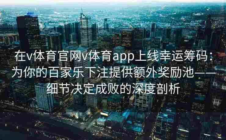 在v体育官网v体育app上线幸运筹码：为你的百家乐下注提供额外奖励池——细节决定成败的深度剖析