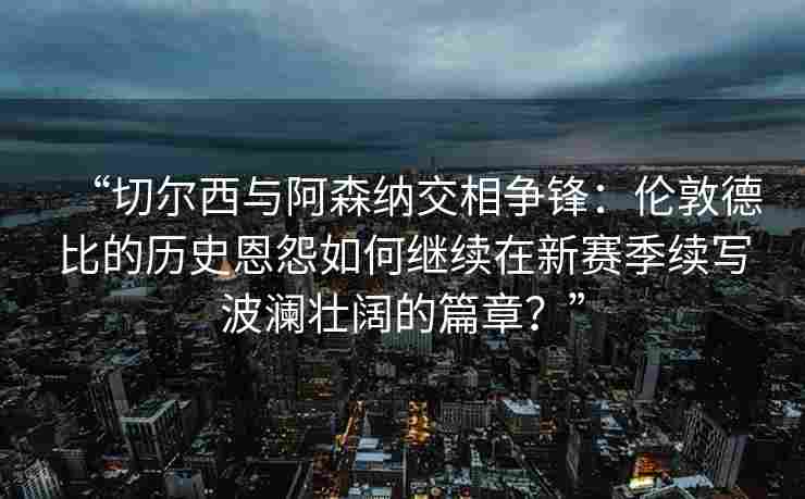 “切尔西与阿森纳交相争锋：伦敦德比的历史恩怨如何继续在新赛季续写波澜壮阔的篇章？”