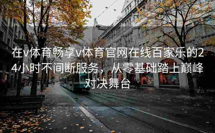 在v体育畅享v体育官网在线百家乐的24小时不间断服务，从零基础踏上巅峰对决舞台