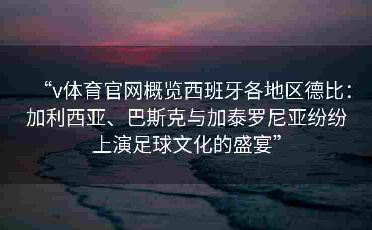“v体育官网概览西班牙各地区德比：加利西亚、巴斯克与加泰罗尼亚纷纷上演足球文化的盛宴”
