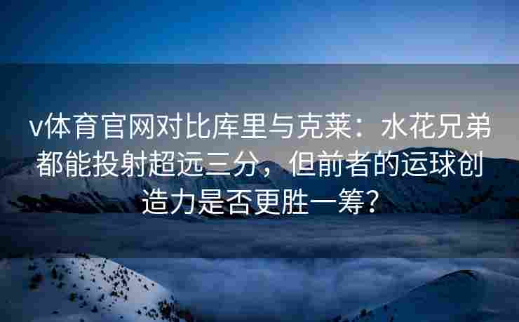 v体育官网对比库里与克莱：水花兄弟都能投射超远三分，但前者的运球创造力是否更胜一筹？