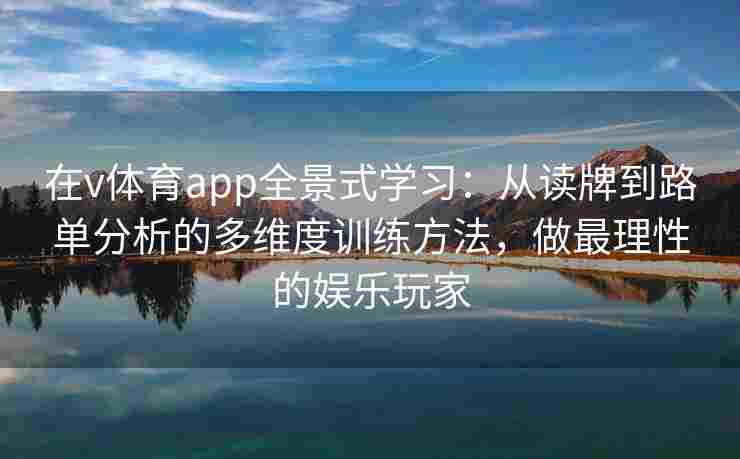 在v体育app全景式学习：从读牌到路单分析的多维度训练方法，做最理性的娱乐玩家