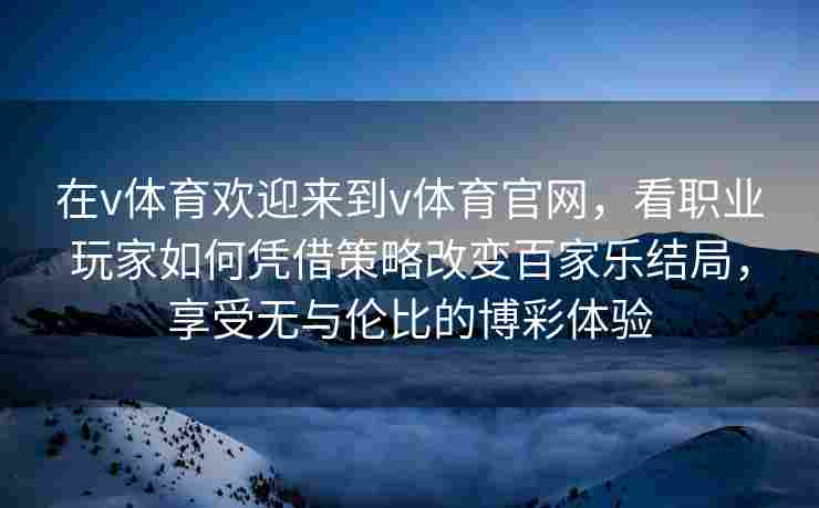 在v体育欢迎来到v体育官网，看职业玩家如何凭借策略改变百家乐结局，享受无与伦比的博彩体验