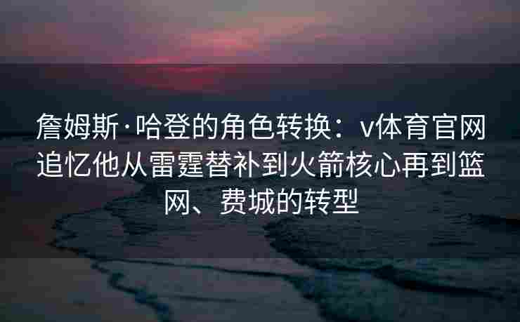 詹姆斯·哈登的角色转换：v体育官网追忆他从雷霆替补到火箭核心再到篮网、费城的转型