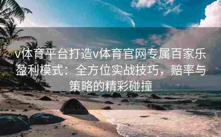 v体育平台打造v体育官网专属百家乐盈利模式：全方位实战技巧，赔率与策略的精彩碰撞