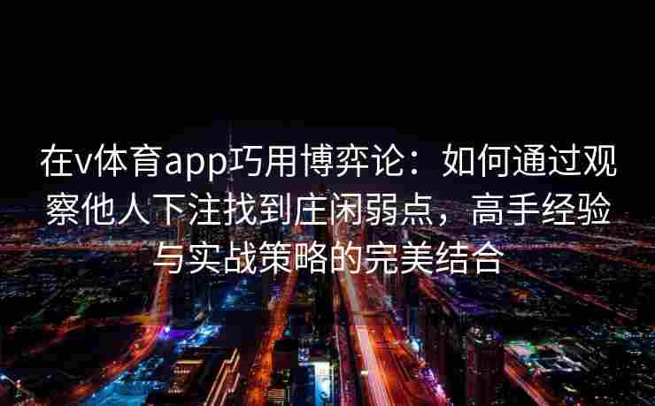 在v体育app巧用博弈论：如何通过观察他人下注找到庄闲弱点，高手经验与实战策略的完美结合