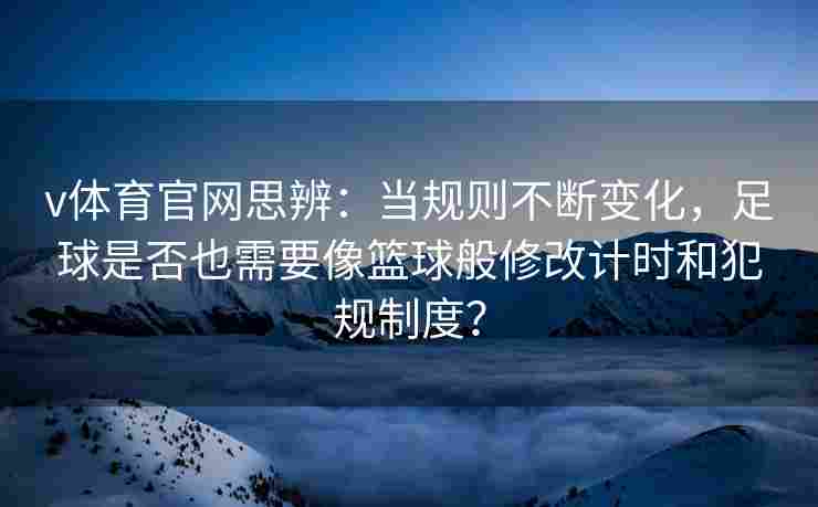 v体育官网思辨：当规则不断变化，足球是否也需要像篮球般修改计时和犯规制度？