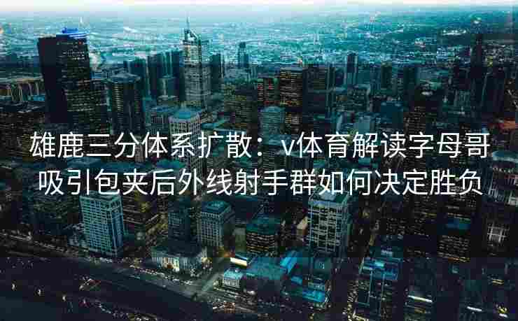 雄鹿三分体系扩散：v体育解读字母哥吸引包夹后外线射手群如何决定胜负