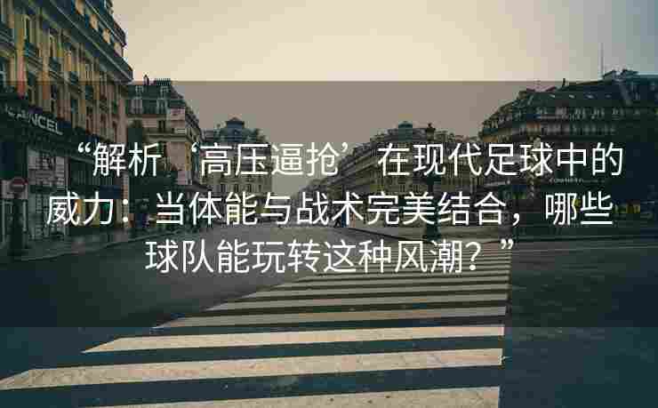 “解析‘高压逼抢’在现代足球中的威力：当体能与战术完美结合，哪些球队能玩转这种风潮？”