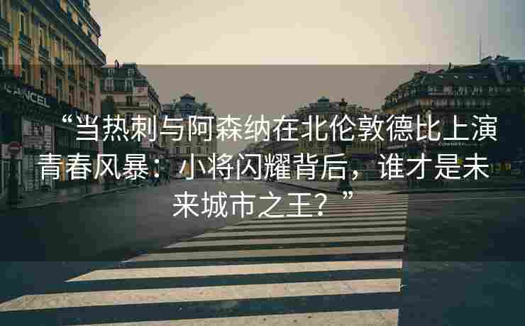 “当热刺与阿森纳在北伦敦德比上演青春风暴：小将闪耀背后，谁才是未来城市之王？”