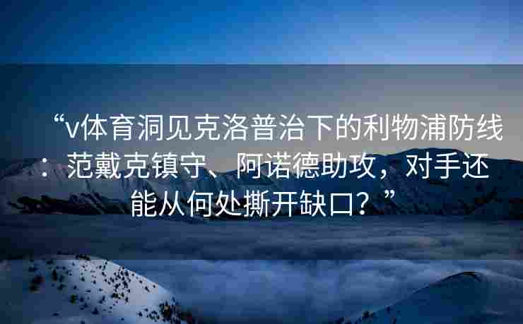 “v体育洞见克洛普治下的利物浦防线：范戴克镇守、阿诺德助攻，对手还能从何处撕开缺口？”