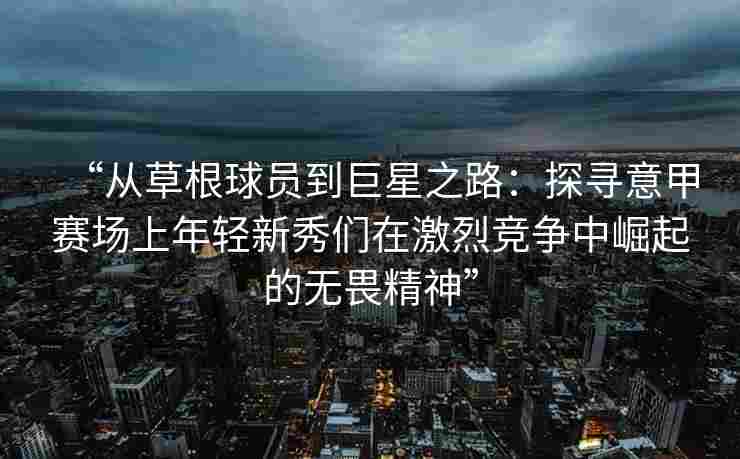 “从草根球员到巨星之路：探寻意甲赛场上年轻新秀们在激烈竞争中崛起的无畏精神”