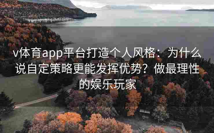 v体育app平台打造个人风格：为什么说自定策略更能发挥优势？做最理性的娱乐玩家
