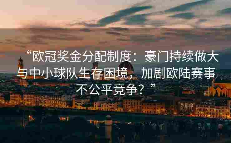 “欧冠奖金分配制度：豪门持续做大与中小球队生存困境，加剧欧陆赛事不公平竞争？”