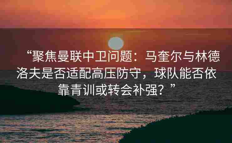 “聚焦曼联中卫问题：马奎尔与林德洛夫是否适配高压防守，球队能否依靠青训或转会补强？”