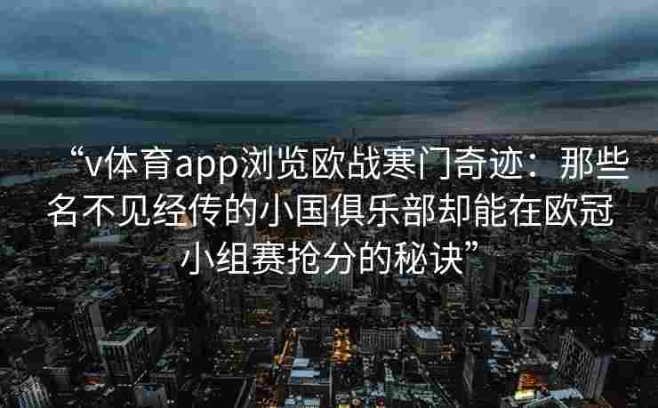 “v体育app浏览欧战寒门奇迹：那些名不见经传的小国俱乐部却能在欧冠小组赛抢分的秘诀”