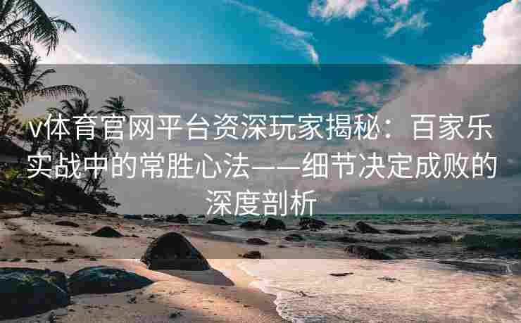v体育官网平台资深玩家揭秘：百家乐实战中的常胜心法——细节决定成败的深度剖析