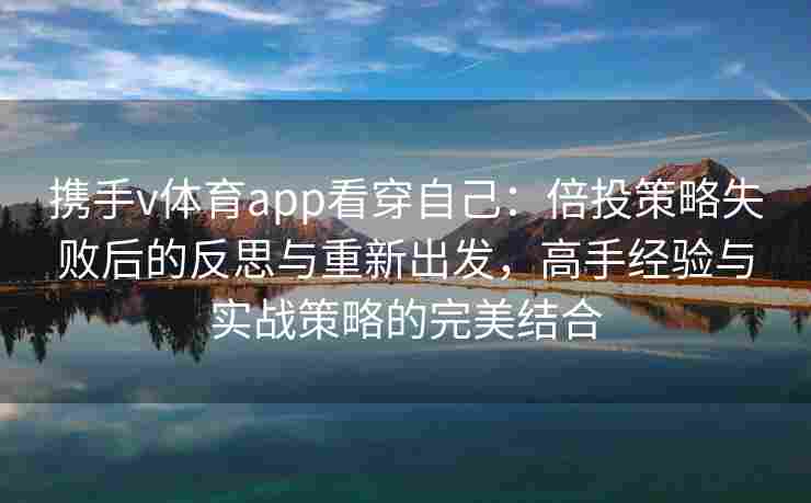 携手v体育app看穿自己：倍投策略失败后的反思与重新出发，高手经验与实战策略的完美结合