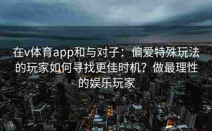 在v体育app和与对子：偏爱特殊玩法的玩家如何寻找更佳时机？做最理性的娱乐玩家