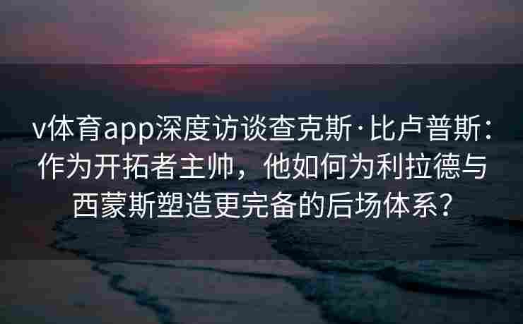 v体育app深度访谈查克斯·比卢普斯：作为开拓者主帅，他如何为利拉德与西蒙斯塑造更完备的后场体系？