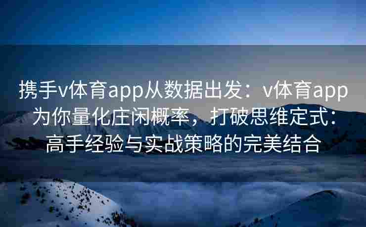 携手v体育app从数据出发：v体育app为你量化庄闲概率，打破思维定式：高手经验与实战策略的完美结合