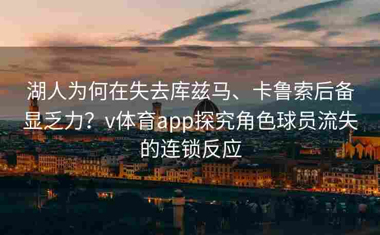 湖人为何在失去库兹马、卡鲁索后备显乏力？v体育app探究角色球员流失的连锁反应