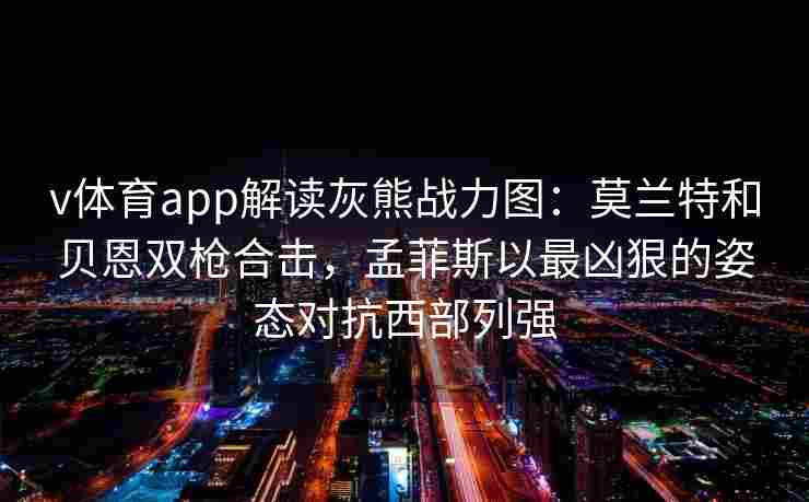 v体育app解读灰熊战力图：莫兰特和贝恩双枪合击，孟菲斯以最凶狠的姿态对抗西部列强