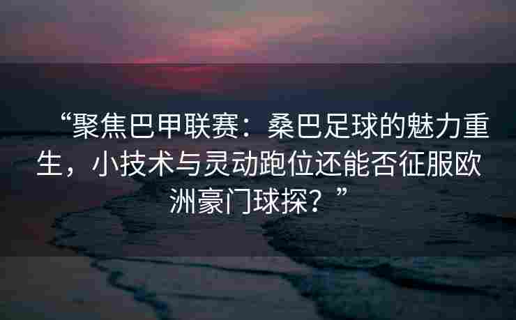 “聚焦巴甲联赛：桑巴足球的魅力重生，小技术与灵动跑位还能否征服欧洲豪门球探？”