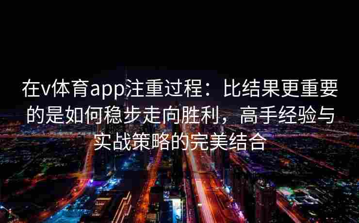 在v体育app注重过程：比结果更重要的是如何稳步走向胜利，高手经验与实战策略的完美结合