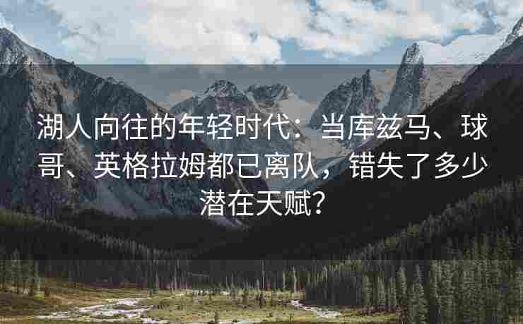 湖人向往的年轻时代：当库兹马、球哥、英格拉姆都已离队，错失了多少潜在天赋？