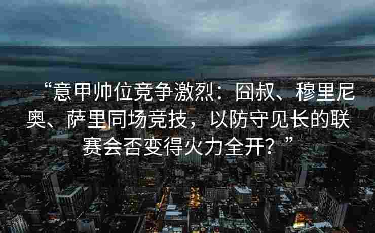 “意甲帅位竞争激烈：囧叔、穆里尼奥、萨里同场竞技，以防守见长的联赛会否变得火力全开？”