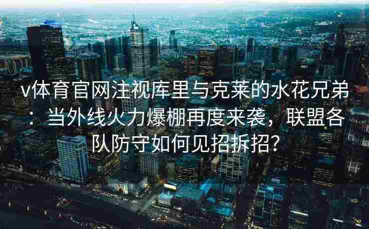 v体育官网注视库里与克莱的水花兄弟：当外线火力爆棚再度来袭，联盟各队防守如何见招拆招？
