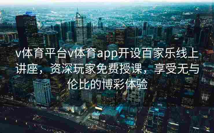 v体育平台v体育app开设百家乐线上讲座，资深玩家免费授课，享受无与伦比的博彩体验