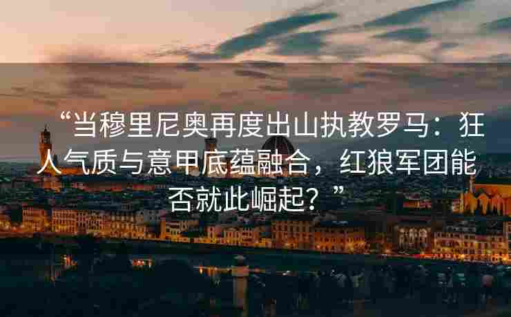 “当穆里尼奥再度出山执教罗马：狂人气质与意甲底蕴融合，红狼军团能否就此崛起？”