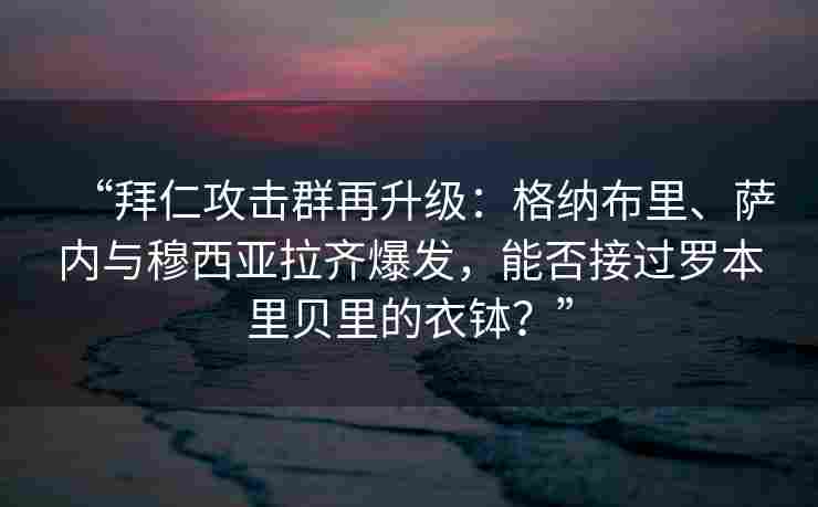 “拜仁攻击群再升级：格纳布里、萨内与穆西亚拉齐爆发，能否接过罗本里贝里的衣钵？”
