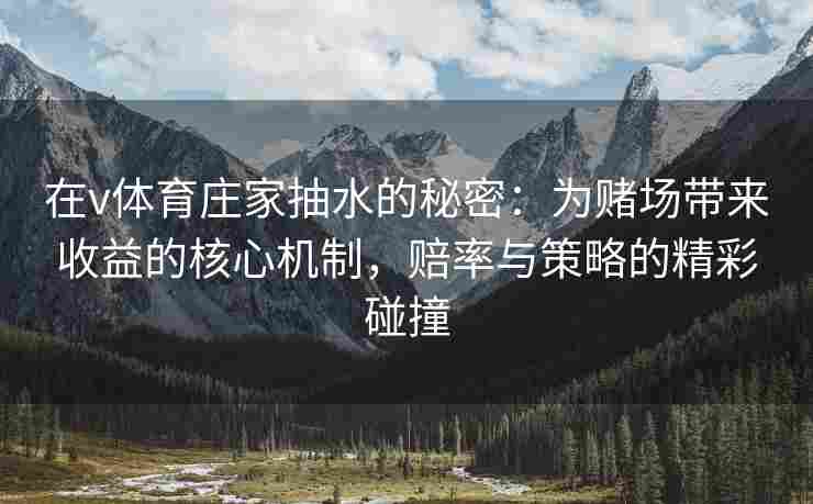 在v体育庄家抽水的秘密：为赌场带来收益的核心机制，赔率与策略的精彩碰撞