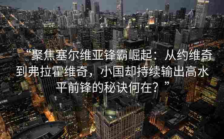 “聚焦塞尔维亚锋霸崛起：从约维奇到弗拉霍维奇，小国却持续输出高水平前锋的秘诀何在？”