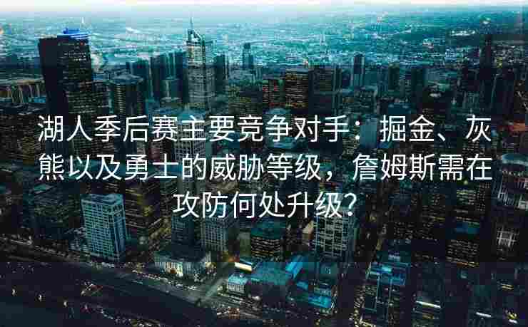 湖人季后赛主要竞争对手：掘金、灰熊以及勇士的威胁等级，詹姆斯需在攻防何处升级？