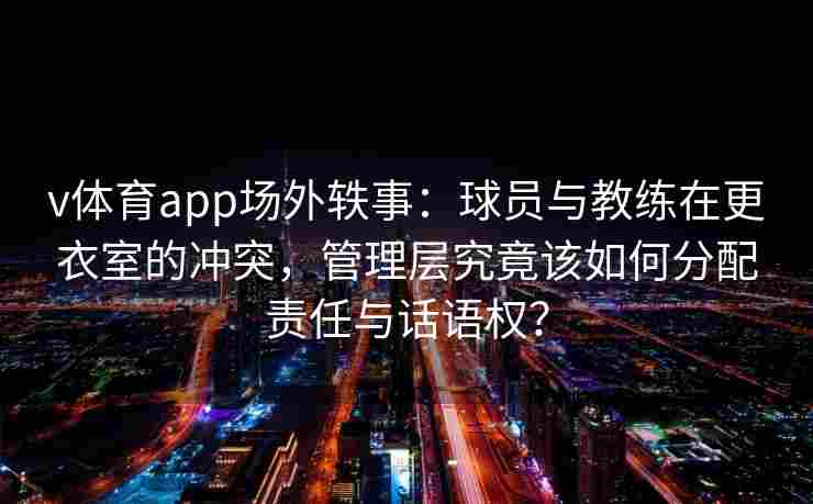 v体育app场外轶事：球员与教练在更衣室的冲突，管理层究竟该如何分配责任与话语权？