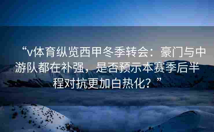 “v体育纵览西甲冬季转会：豪门与中游队都在补强，是否预示本赛季后半程对抗更加白热化？”