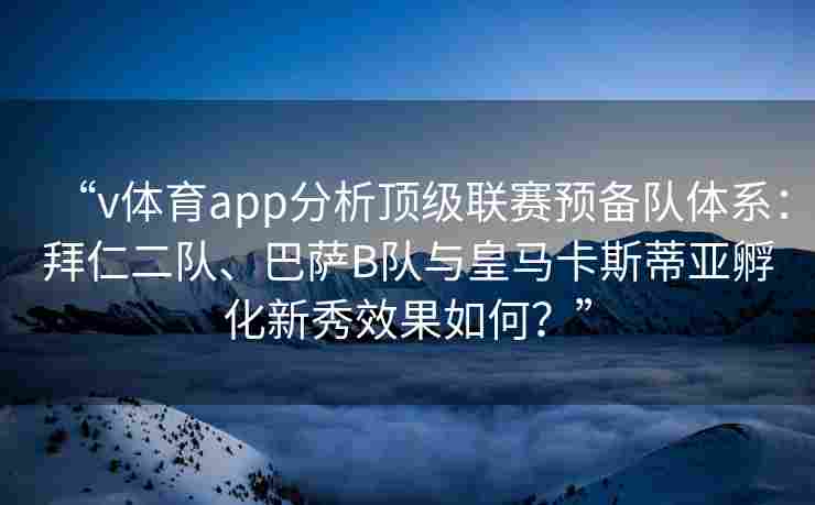 “v体育app分析顶级联赛预备队体系：拜仁二队、巴萨B队与皇马卡斯蒂亚孵化新秀效果如何？”