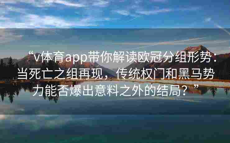 “v体育app带你解读欧冠分组形势：当死亡之组再现，传统权门和黑马势力能否爆出意料之外的结局？”
