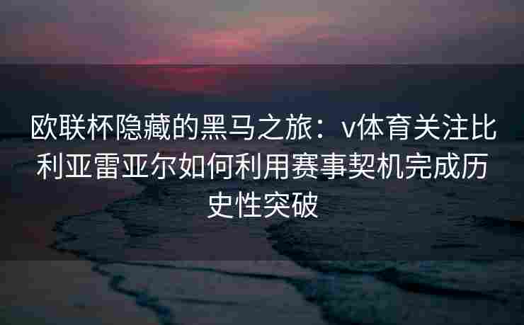 欧联杯隐藏的黑马之旅：v体育关注比利亚雷亚尔如何利用赛事契机完成历史性突破
