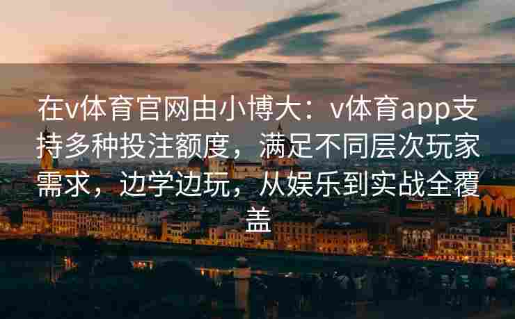 在v体育官网由小博大：v体育app支持多种投注额度，满足不同层次玩家需求，边学边玩，从娱乐到实战全覆盖