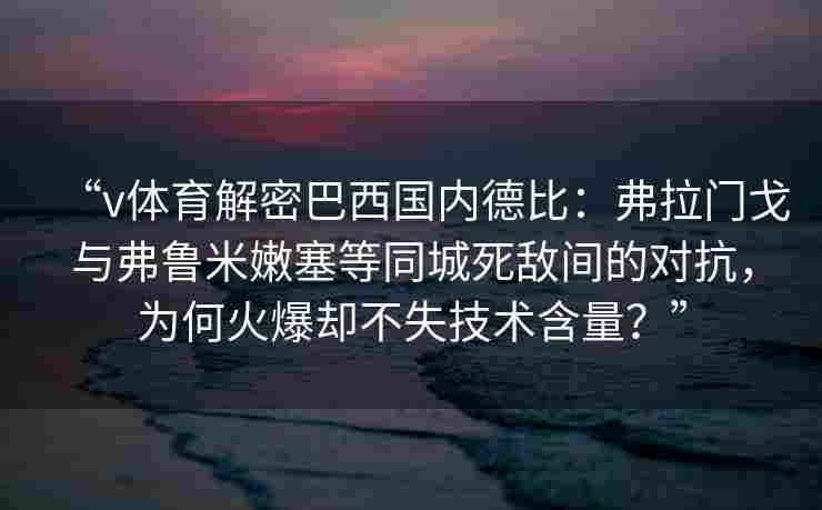 “v体育解密巴西国内德比：弗拉门戈与弗鲁米嫩塞等同城死敌间的对抗，为何火爆却不失技术含量？”