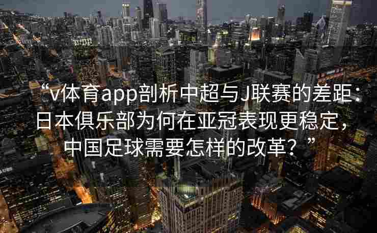 “v体育app剖析中超与J联赛的差距：日本俱乐部为何在亚冠表现更稳定，中国足球需要怎样的改革？”