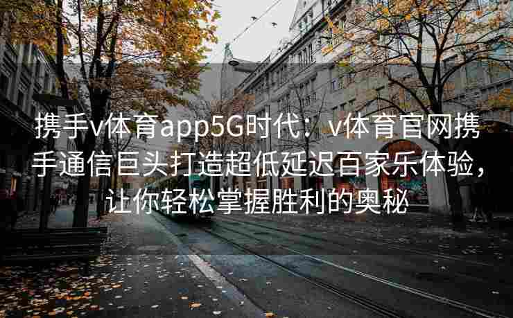 携手v体育app5G时代：v体育官网携手通信巨头打造超低延迟百家乐体验，让你轻松掌握胜利的奥秘