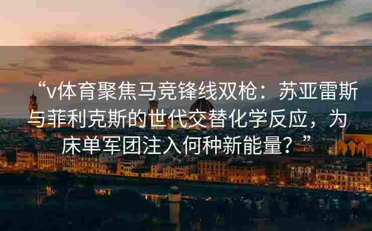“v体育聚焦马竞锋线双枪：苏亚雷斯与菲利克斯的世代交替化学反应，为床单军团注入何种新能量？”